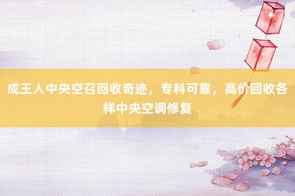 成王人中央空召回收奇迹，专科可靠，高价回收各样中央空调修复