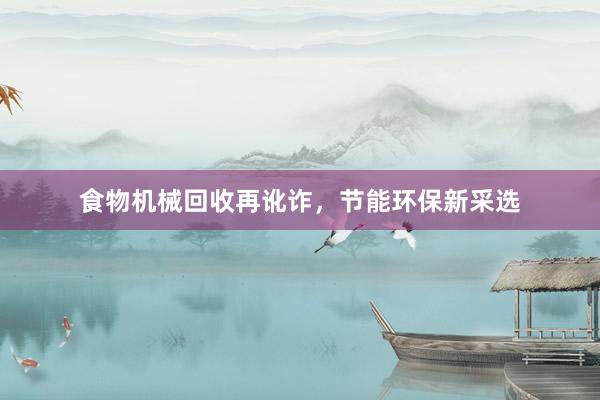 食物机械回收再讹诈，节能环保新采选