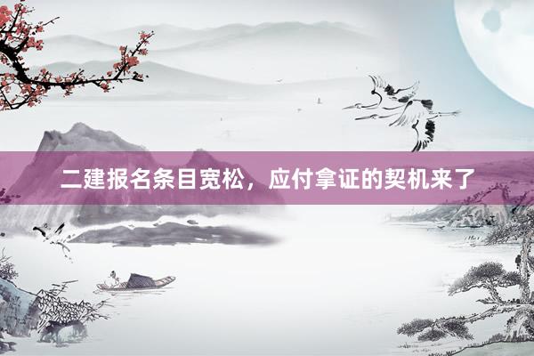 二建报名条目宽松，应付拿证的契机来了
