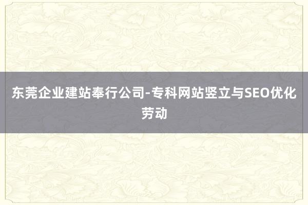 东莞企业建站奉行公司-专科网站竖立与SEO优化劳动