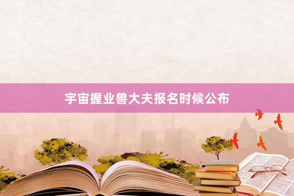 宇宙握业兽大夫报名时候公布
