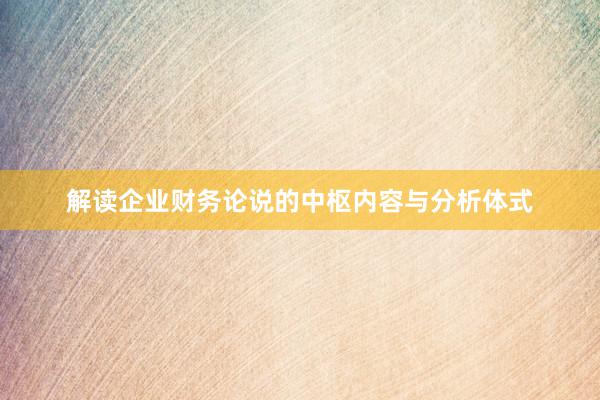 解读企业财务论说的中枢内容与分析体式