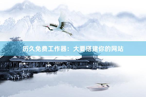 历久免费工作器：大要搭建你的网站