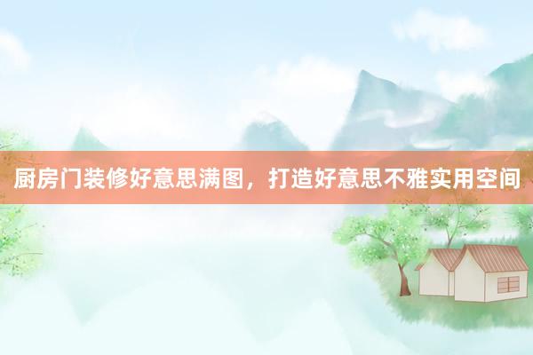 厨房门装修好意思满图，打造好意思不雅实用空间
