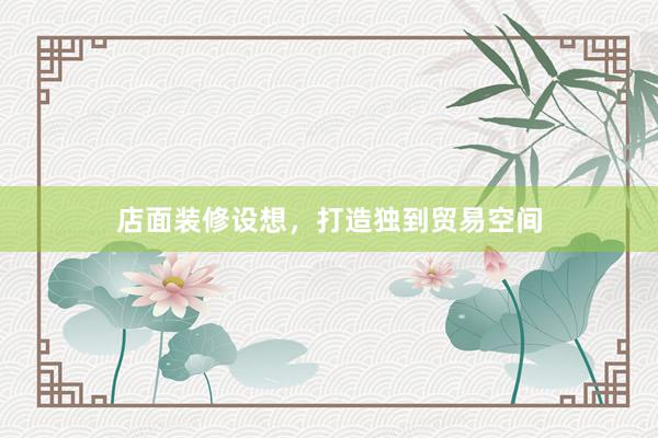 店面装修设想，打造独到贸易空间