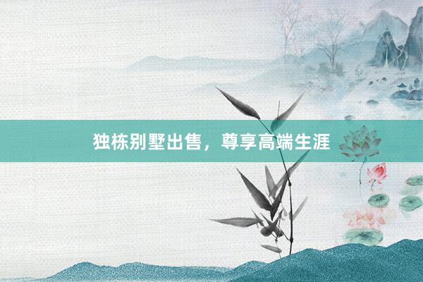 独栋别墅出售，尊享高端生涯