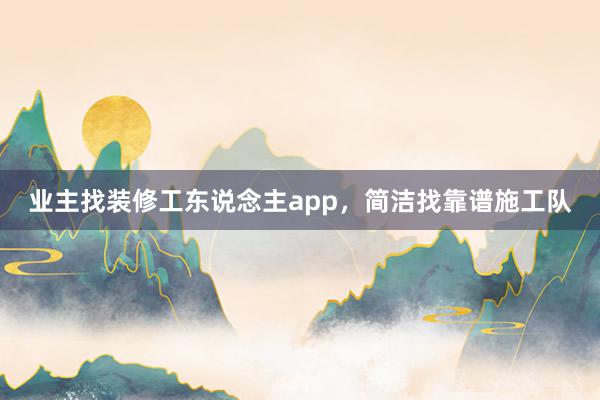 业主找装修工东说念主app，简洁找靠谱施工队