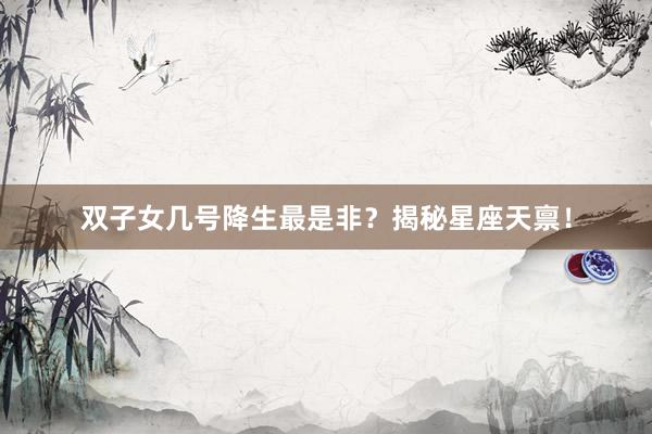 双子女几号降生最是非？揭秘星座天禀！