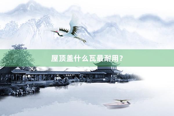 屋顶盖什么瓦最耐用？