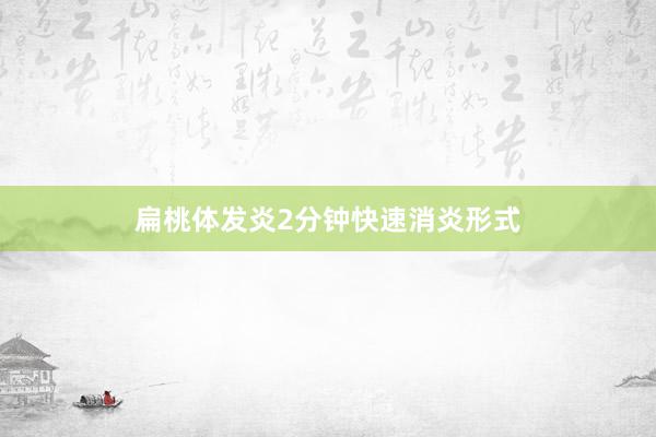 扁桃体发炎2分钟快速消炎形式
