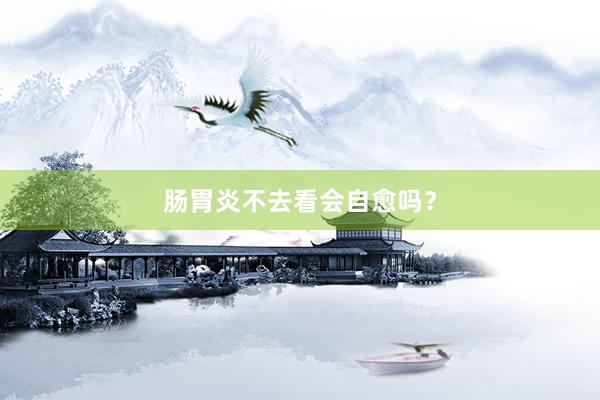 肠胃炎不去看会自愈吗？