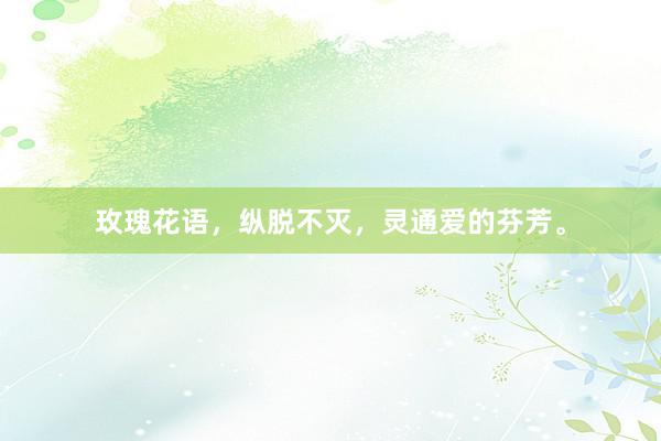 玫瑰花语，纵脱不灭，灵通爱的芬芳。