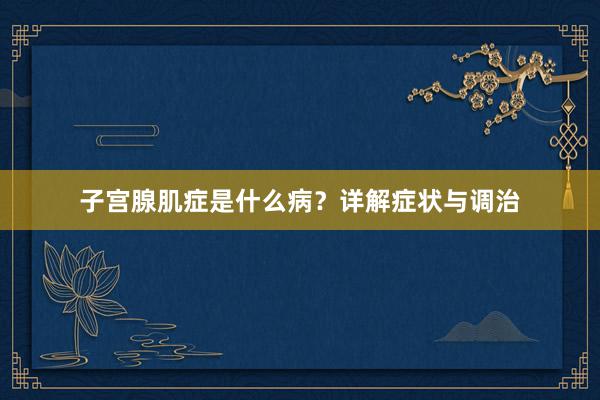 子宫腺肌症是什么病？详解症状与调治