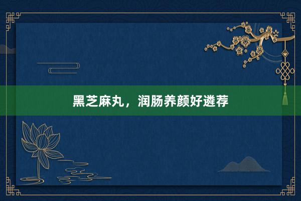 黑芝麻丸，润肠养颜好遴荐